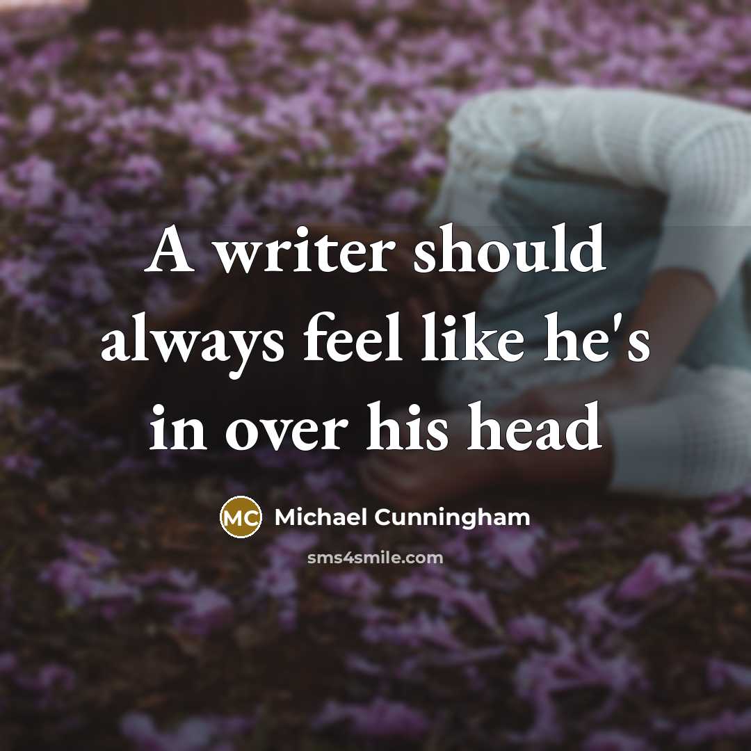 “A writer should always feel like he's in over his…” quote by Michael Cunningham