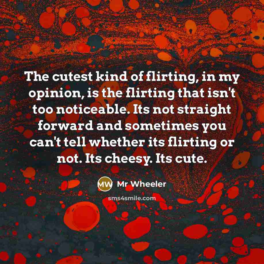 “The cutest kind of flirting, in my opinion, is the flirting that isn't too noticeable. Its not straight forward and sometimes you can't tell whether its flirting or not. Its cheesy. Its cute.” quote by Mr Wheeler