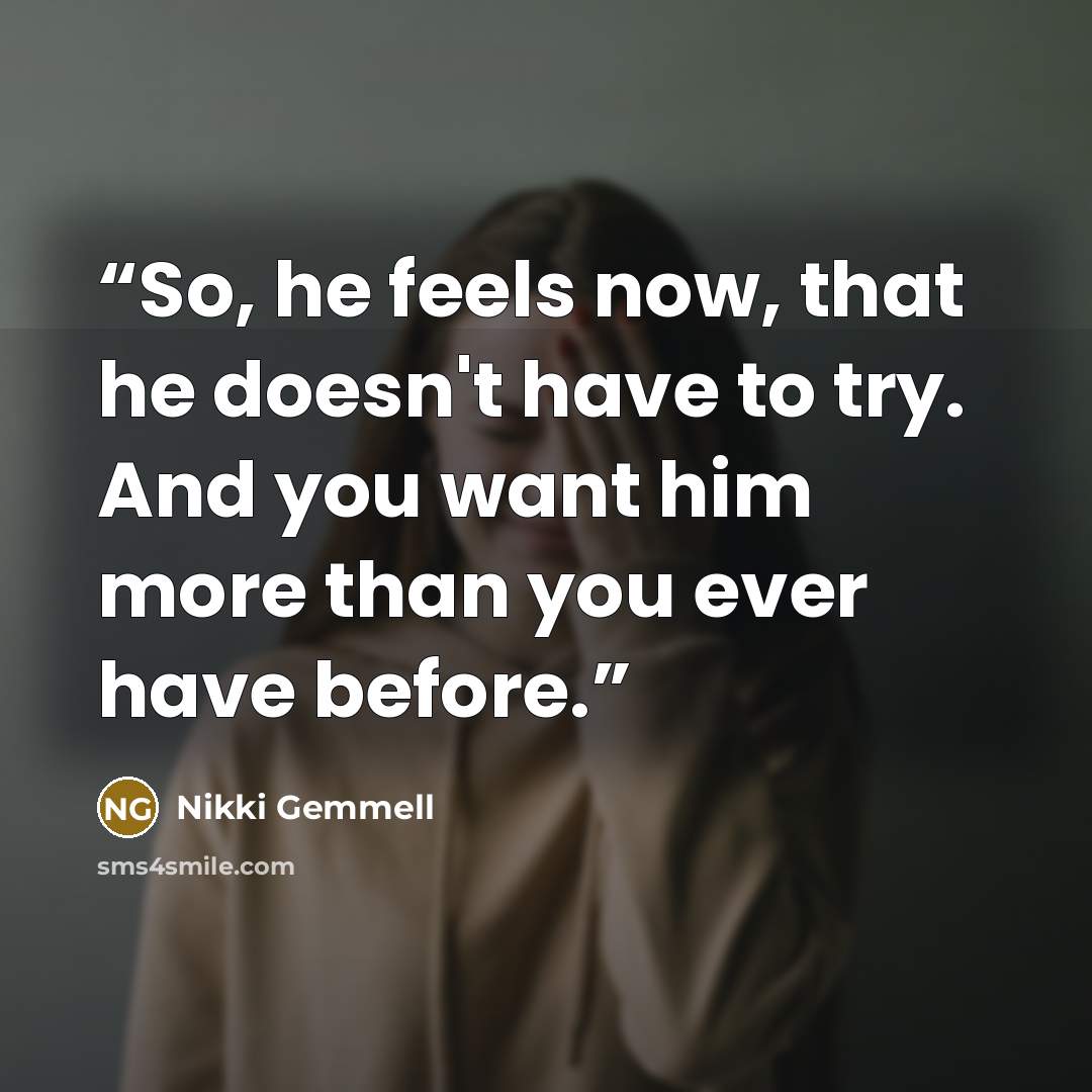 “So, he feels now, that he doesn't have to try. And you want him more than you ever have before.” quote by Nikki Gemmell