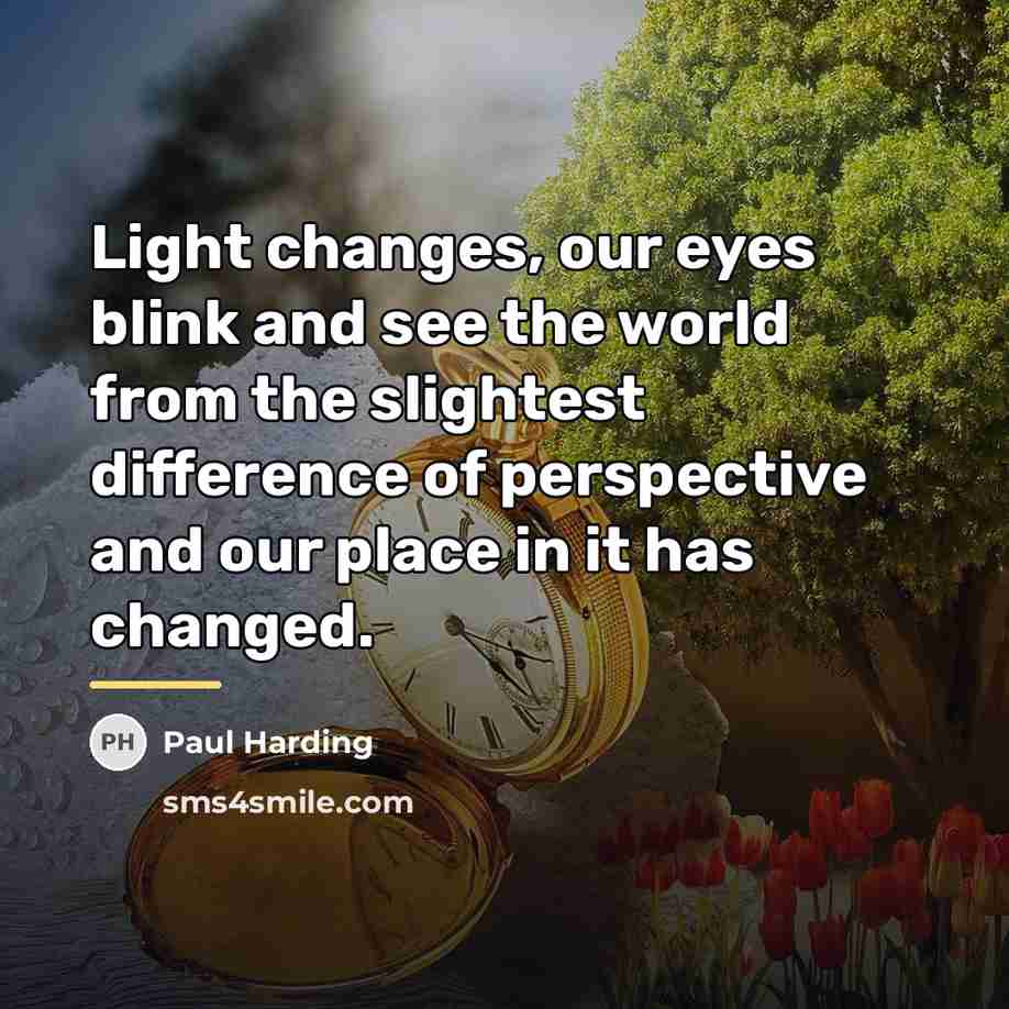 “Light changes, our eyes blink and see the world from…” quote by Paul Harding