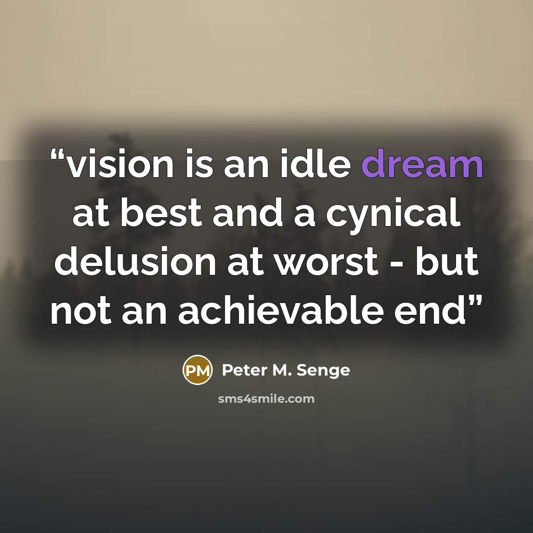 “vision is an idle dream at best and a cynical delusion at worst - but not an achievable end” quote by Peter M. Senge
