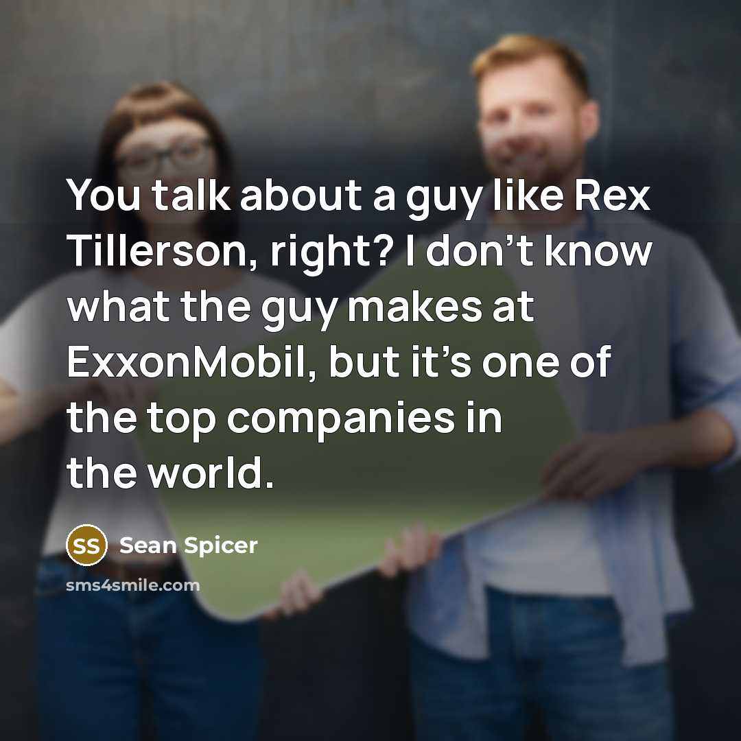“You talk about a guy like Rex Tillerson, right? I…” quote by Sean Spicer