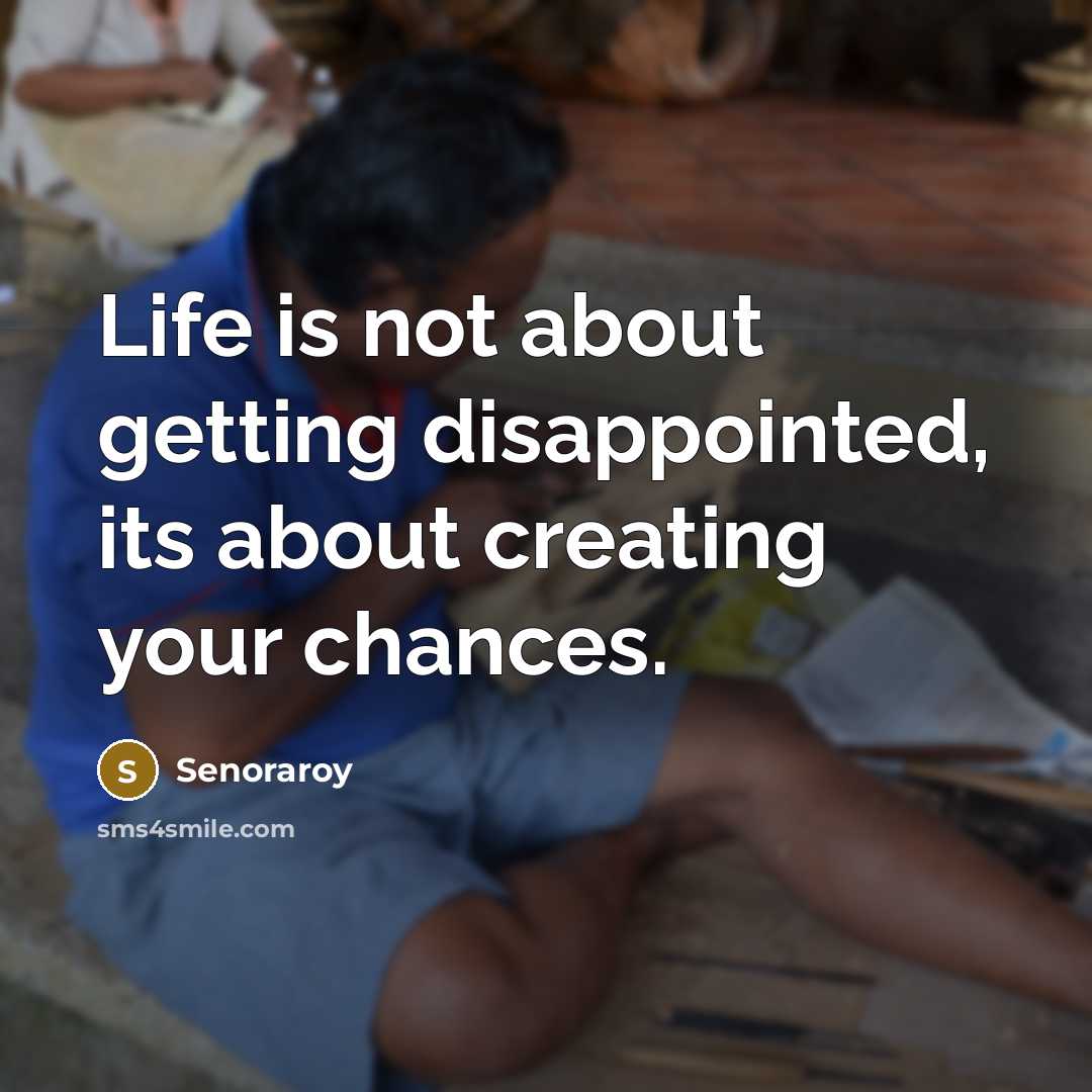 “Life is not about getting disappointed, its about creating your chances.” quote by Senoraroy