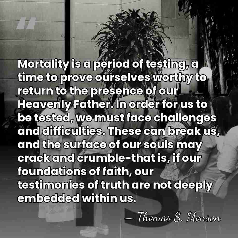 Mortality is a period of testing, a time to prove ourselves worthy&hellip; - Thomas S. Monson