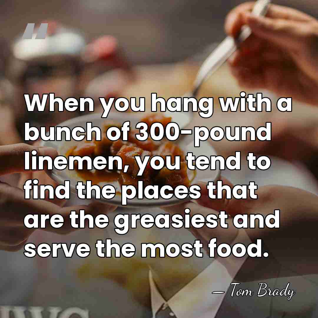 When you hang with a bunch of 300-pound linemen, you tend to&hellip; - Tom Brady
