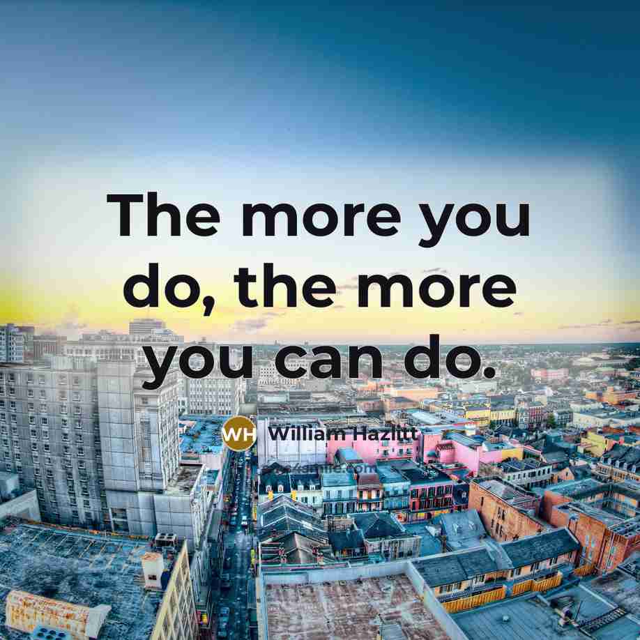 “The more you do, the more you can do.…” quote by William Hazlitt