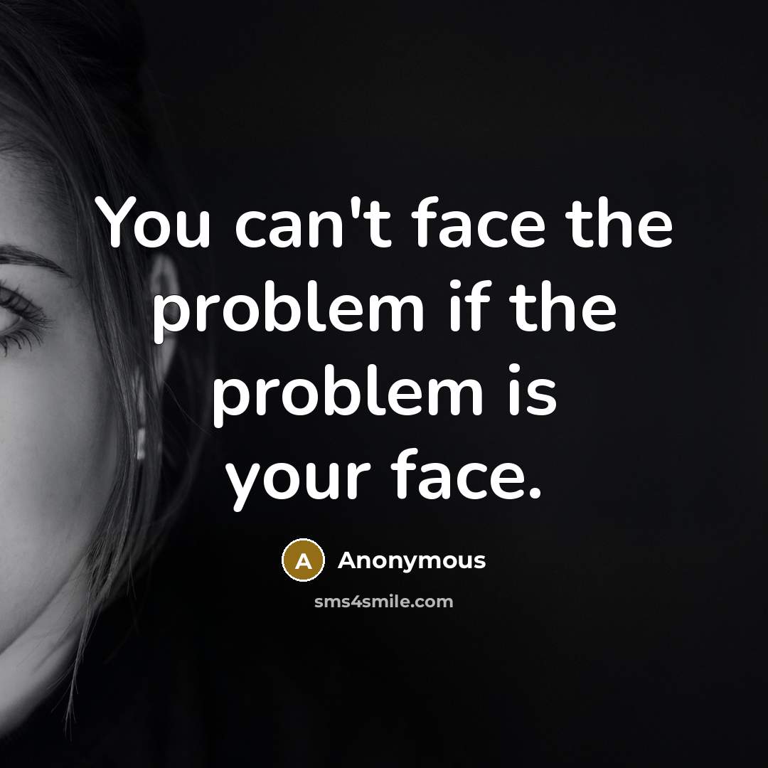 “You can't face the problem if the problem is your face.” quote by Anonymous
