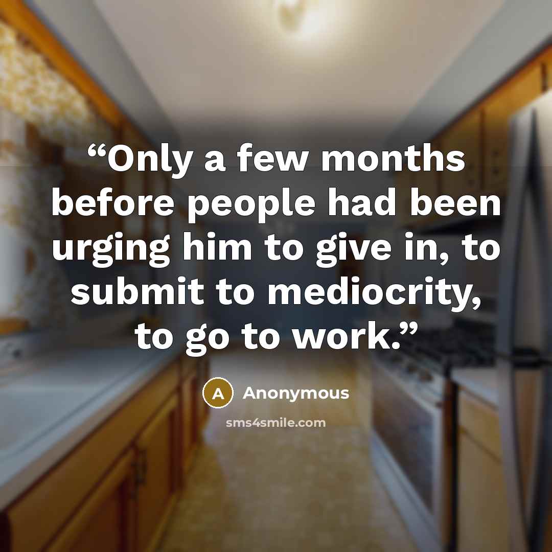 “Only a few months before people had been urging him to give in, to submit to mediocrity, to go to work.” quote by Anonymous