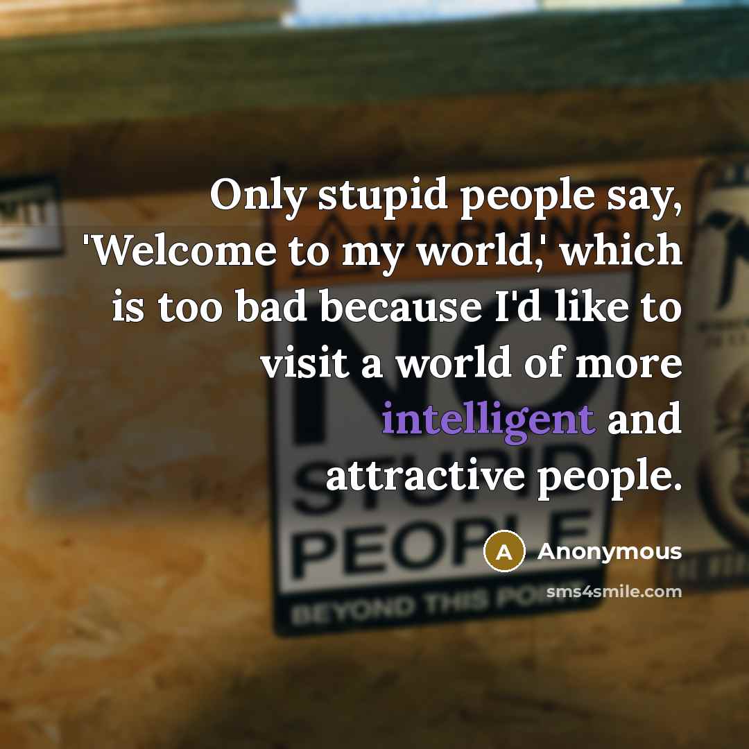“Only stupid people say, 'Welcome to my world,' which is…” quote by Anonymous