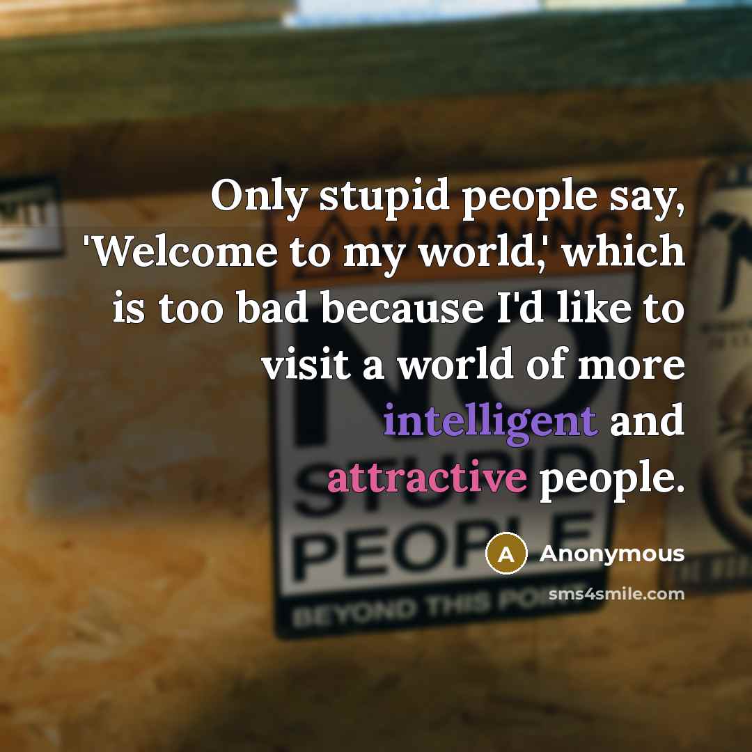 “Only stupid people say, 'Welcome to my world,' which is too bad because I'd like to visit a world of more intelligent and attractive people.” quote by Anonymous