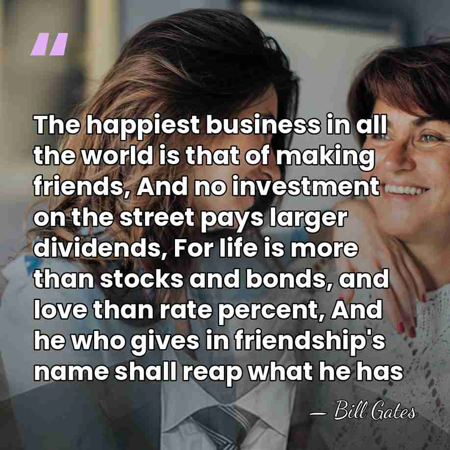 The happiest business in all the world is that of making friends,&hellip; - Bill Gates