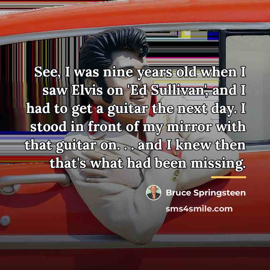 “See, I was nine years old when I saw Elvis…” quote by Bruce Springsteen