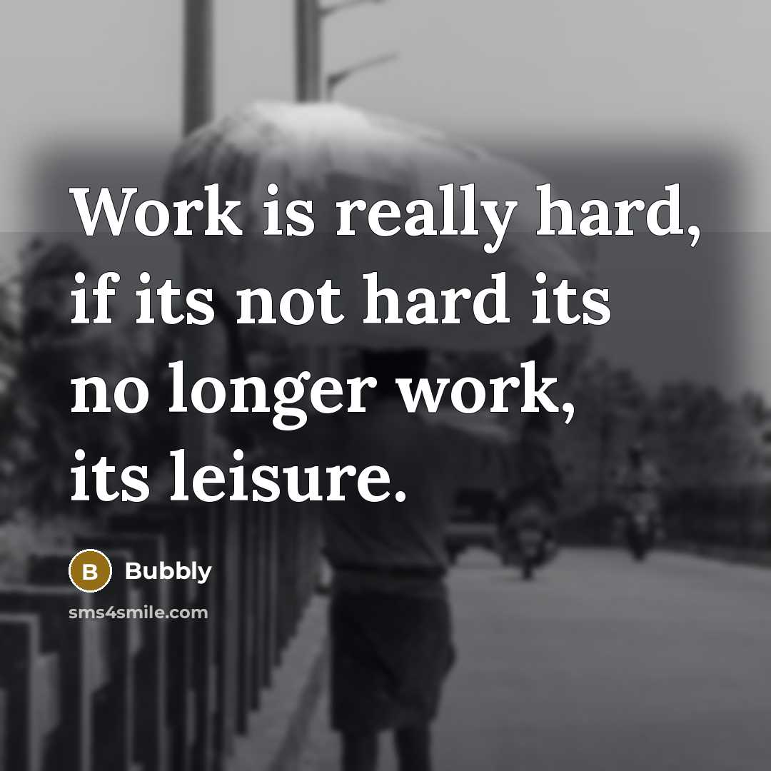 “Work is really hard, if its not hard its no longer work, its leisure.” quote by Bubbly