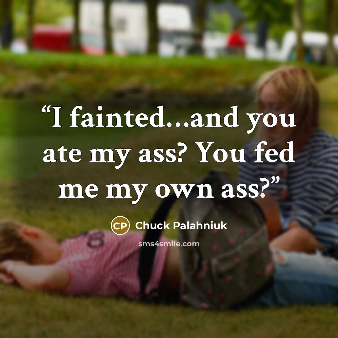 “I fainted…and you ate my ass? You fed me my own ass?” quote by Chuck Palahniuk