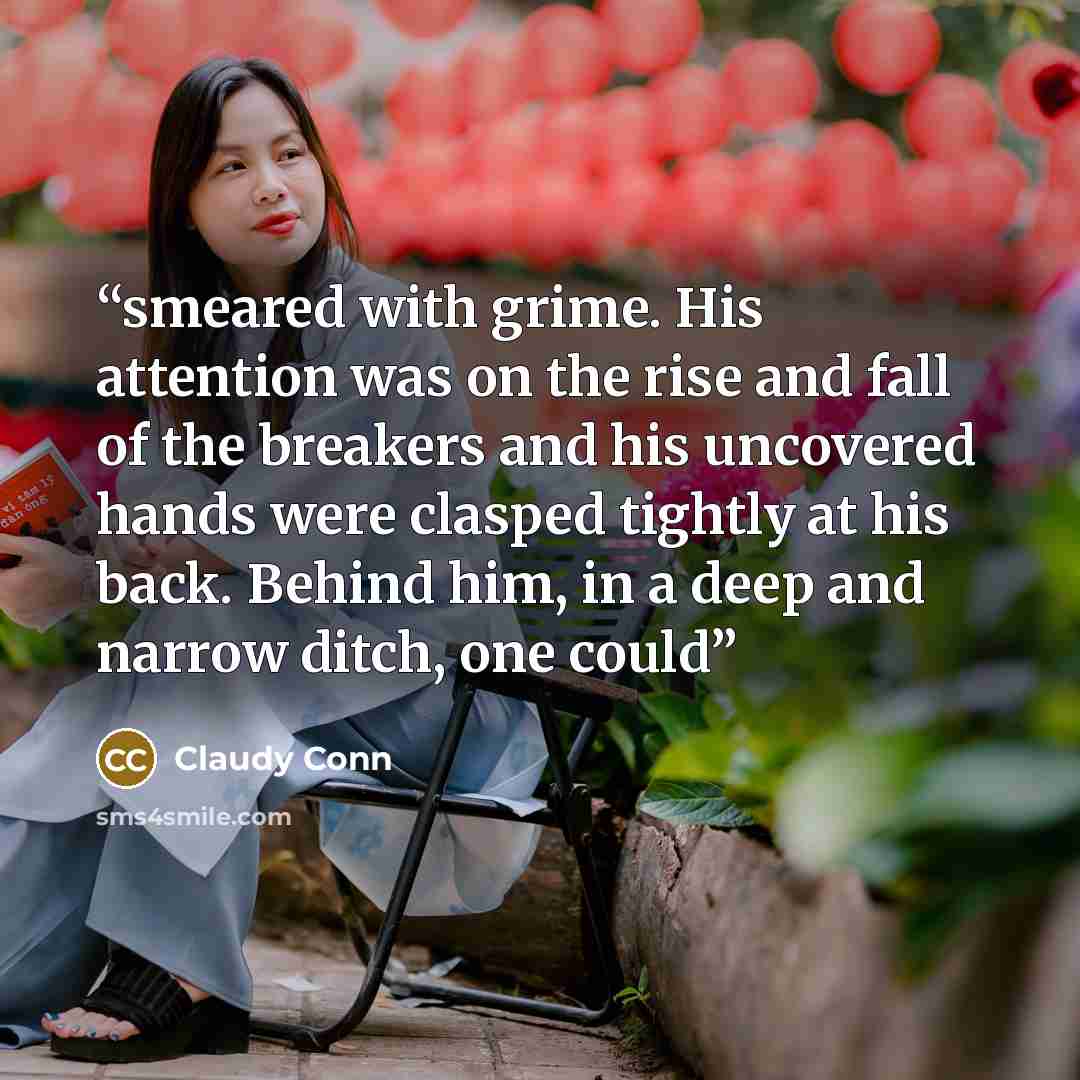 “smeared with grime. His attention was on the rise and fall of the breakers and his uncovered hands were clasped tightly at his back. Behind him, in a deep and narrow ditch, one could” quote by Claudy Conn