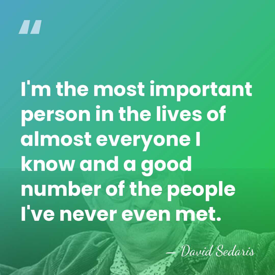 I'm the most important person in the lives of almost everyone I&hellip; - David Sedaris
