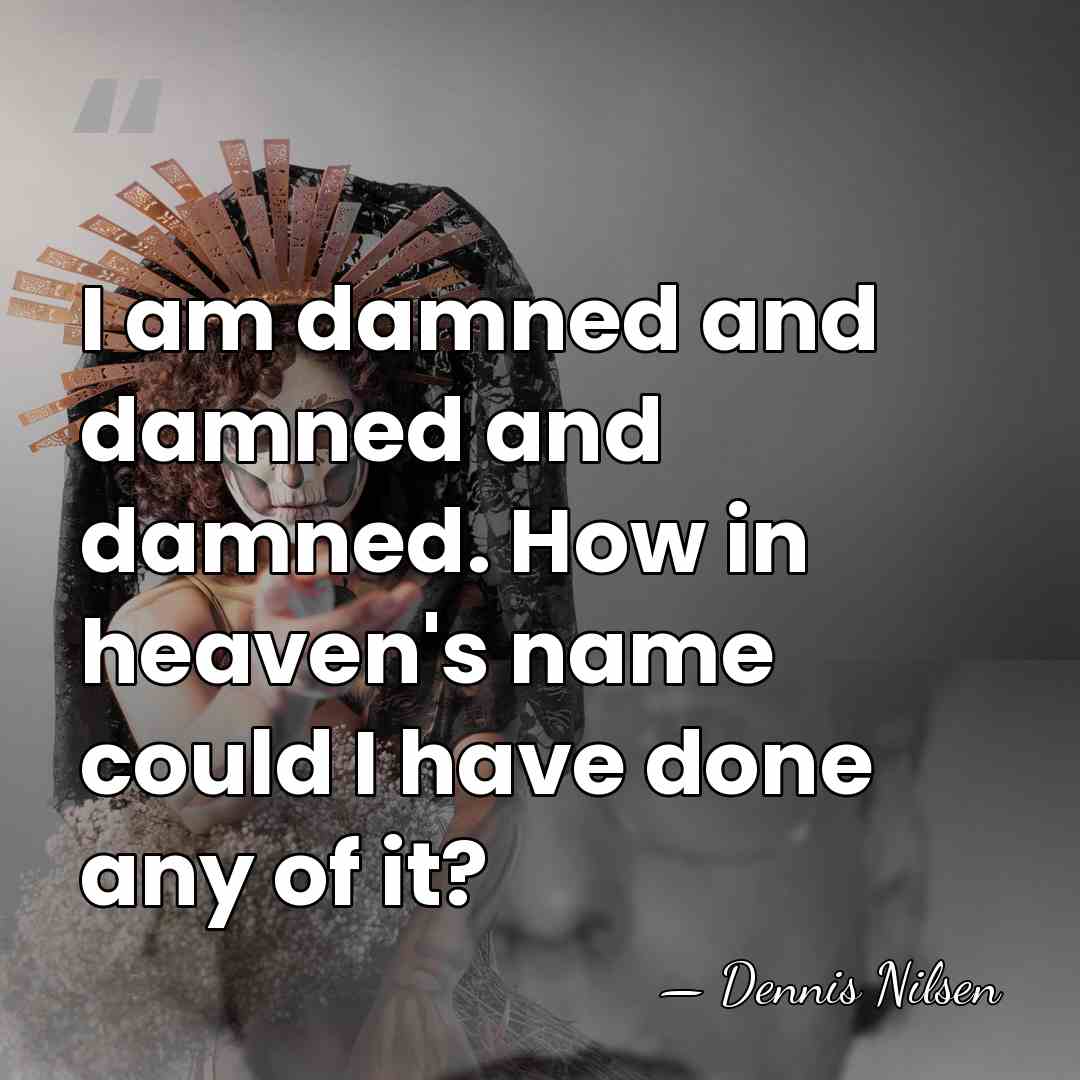 I am damned and damned and damned. How in heaven's name could&hellip; - Dennis Nilsen