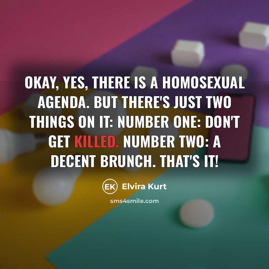 “Okay, yes, there is a homosexual agenda. But there's just two things on it: Number one: don't get killed. Number two: a decent brunch. That's it!” quote by Elvira Kurt