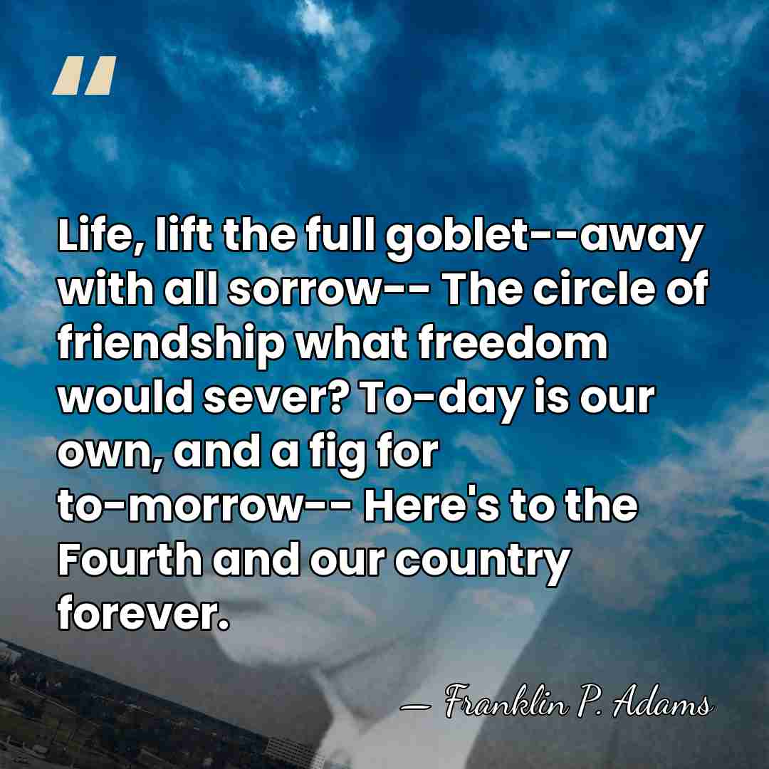 Life, lift the full goblet--away with all sorrow-- The circle of friendship&hellip; - Franklin P. Adams