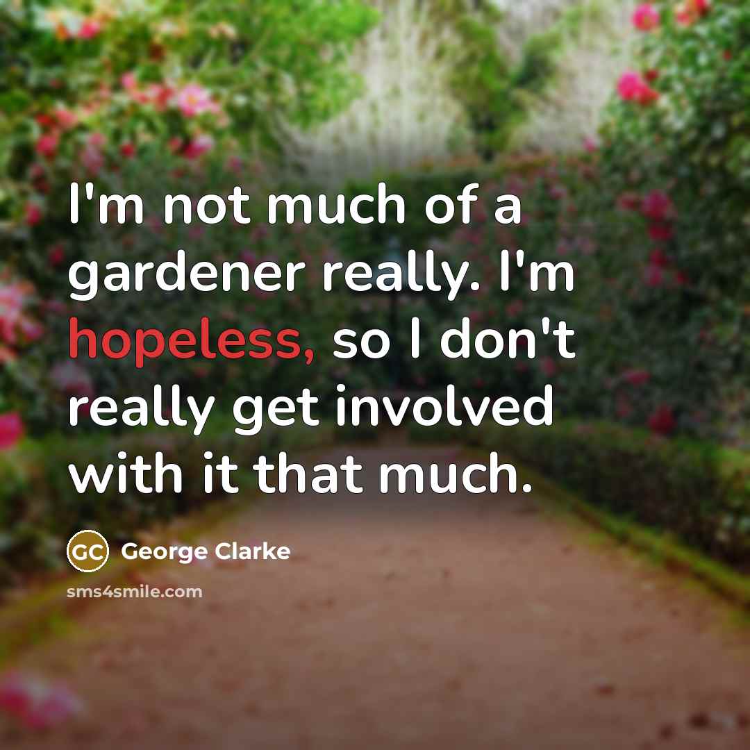 “I'm not much of a gardener really. I'm hopeless, so I don't really get involved with it that much.” quote by George Clarke