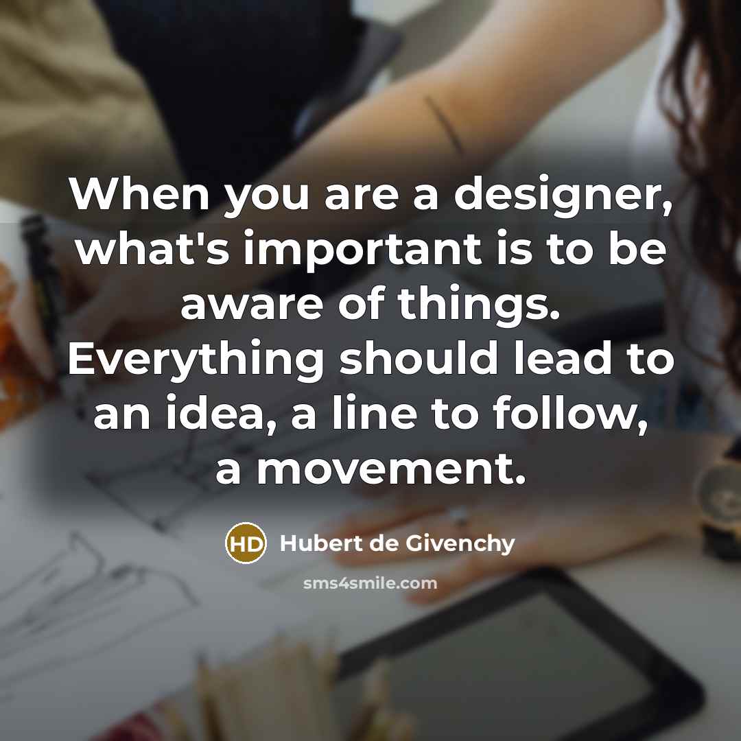 “When you are a designer, what's important is to be aware of things. Everything should lead to an idea, a line to follow, a movement.” quote by Hubert de Givenchy