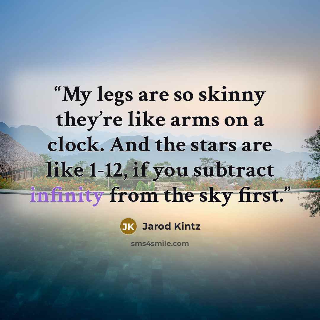 “My legs are so skinny they’re like arms on a clock. And the stars are like 1-12, if you subtract infinity from the sky first.” quote by Jarod Kintz