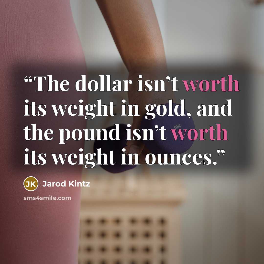 “The dollar isn’t worth its weight in gold, and the pound isn’t worth its weight in ounces.” quote by Jarod Kintz