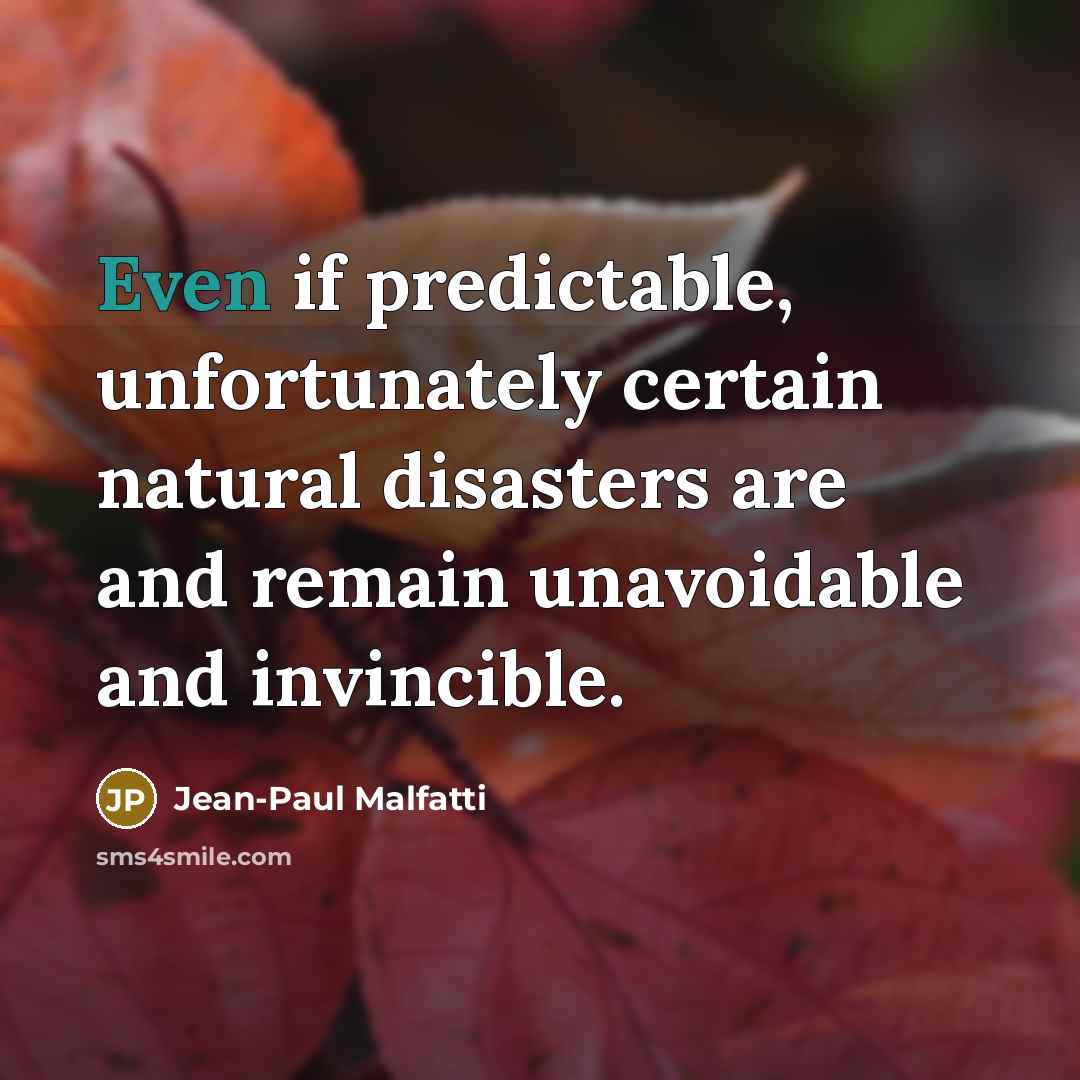 “Even if predictable, unfortunately certain natural disasters are and remain unavoidable and invincible.” quote by Jean-Paul Malfatti
