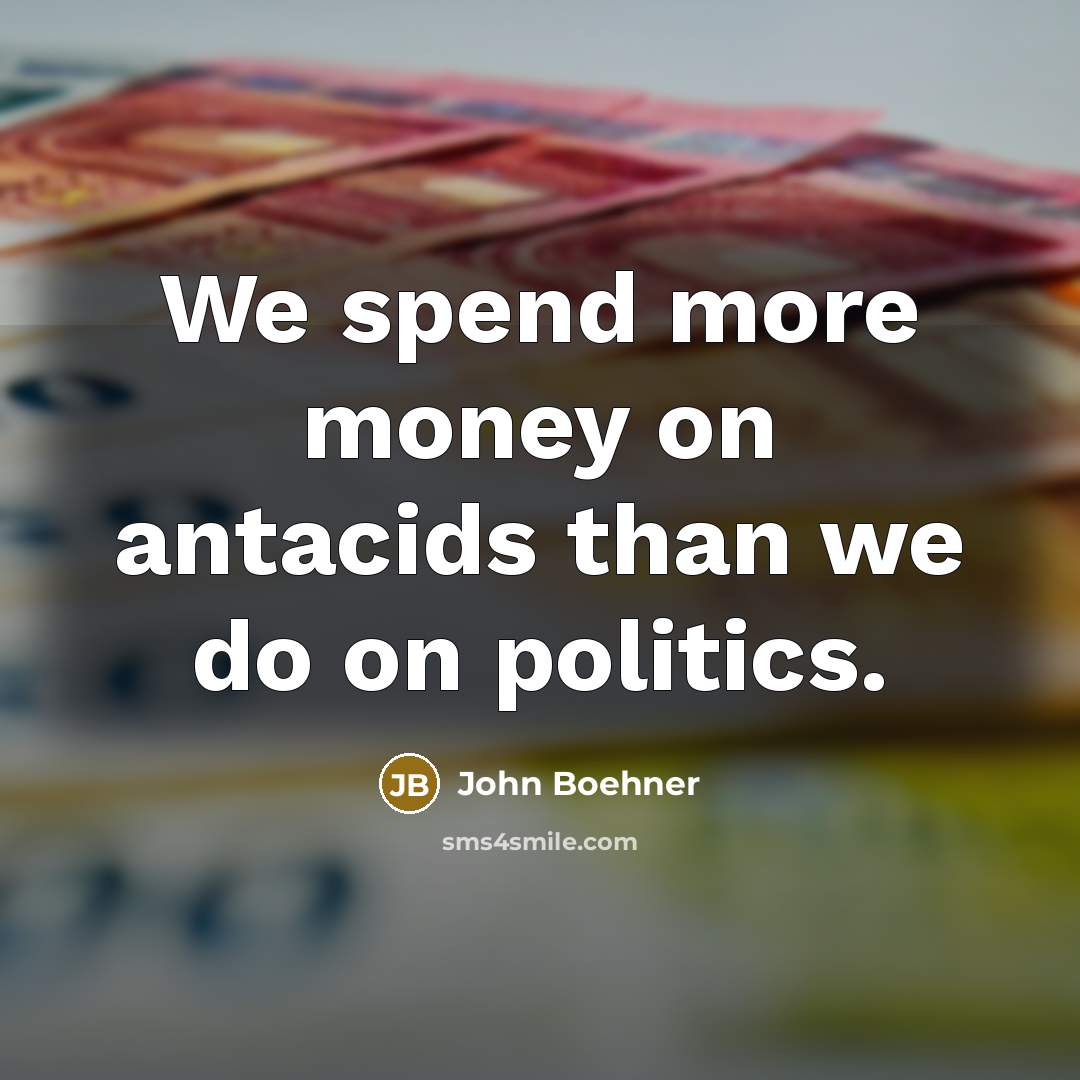 “We spend more money on antacids than we do on…” quote by John Boehner