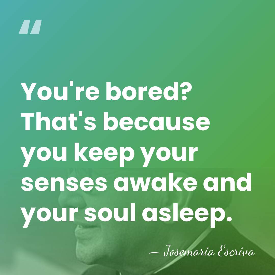 You're bored? That's because you keep your senses awake and your soul&hellip; - Josemaria Escriva