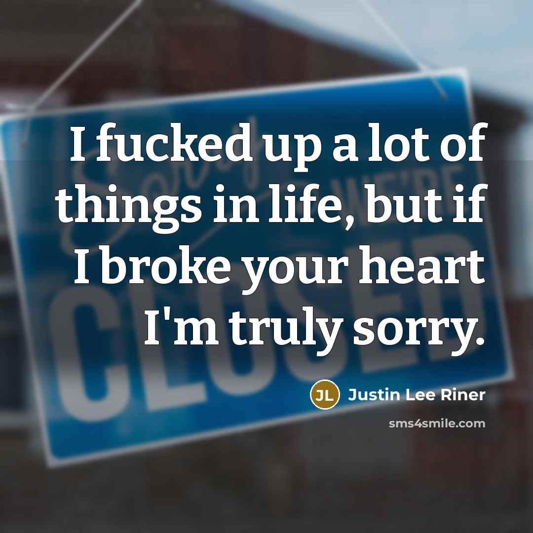 “I fucked up a lot of things in life, but if I broke your heart I'm truly sorry.” quote by Justin Lee Riner
