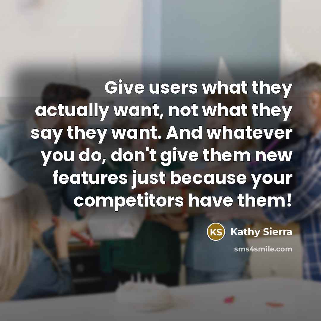 “Give users what they actually want, not what they say…” quote by Kathy Sierra