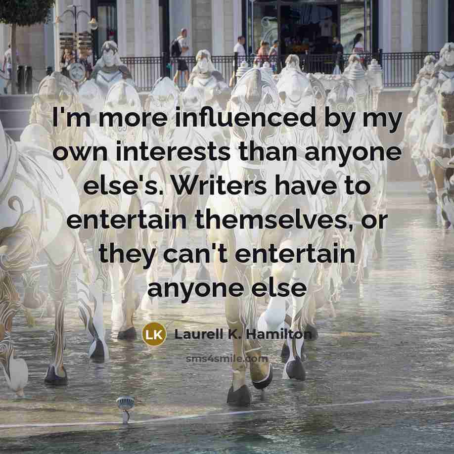 “I'm more influenced by my own interests than anyone else's. Writers have to entertain themselves, or they can't entertain anyone else” quote by Laurell K. Hamilton