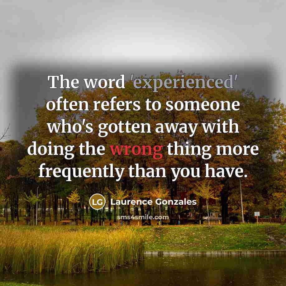 “The word 'experienced' often refers to someone who's gotten away with doing the wrong thing more frequently than you have.” quote by Laurence Gonzales