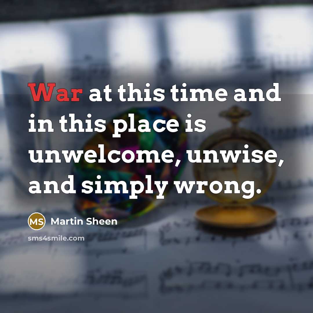 “War at this time and in this place is unwelcome,…” quote by Martin Sheen