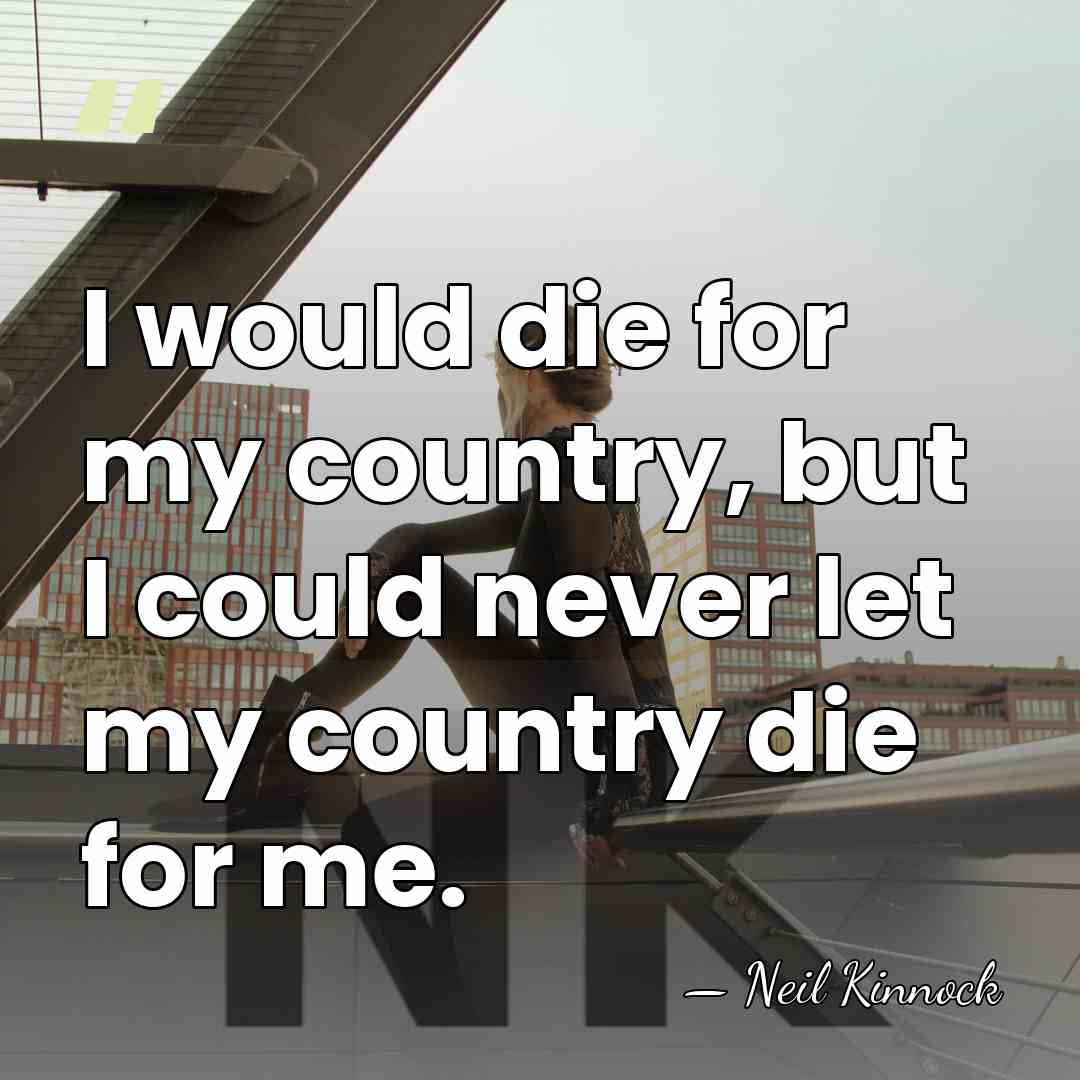I would die for my country, but I could never let my&hellip; - Neil Kinnock