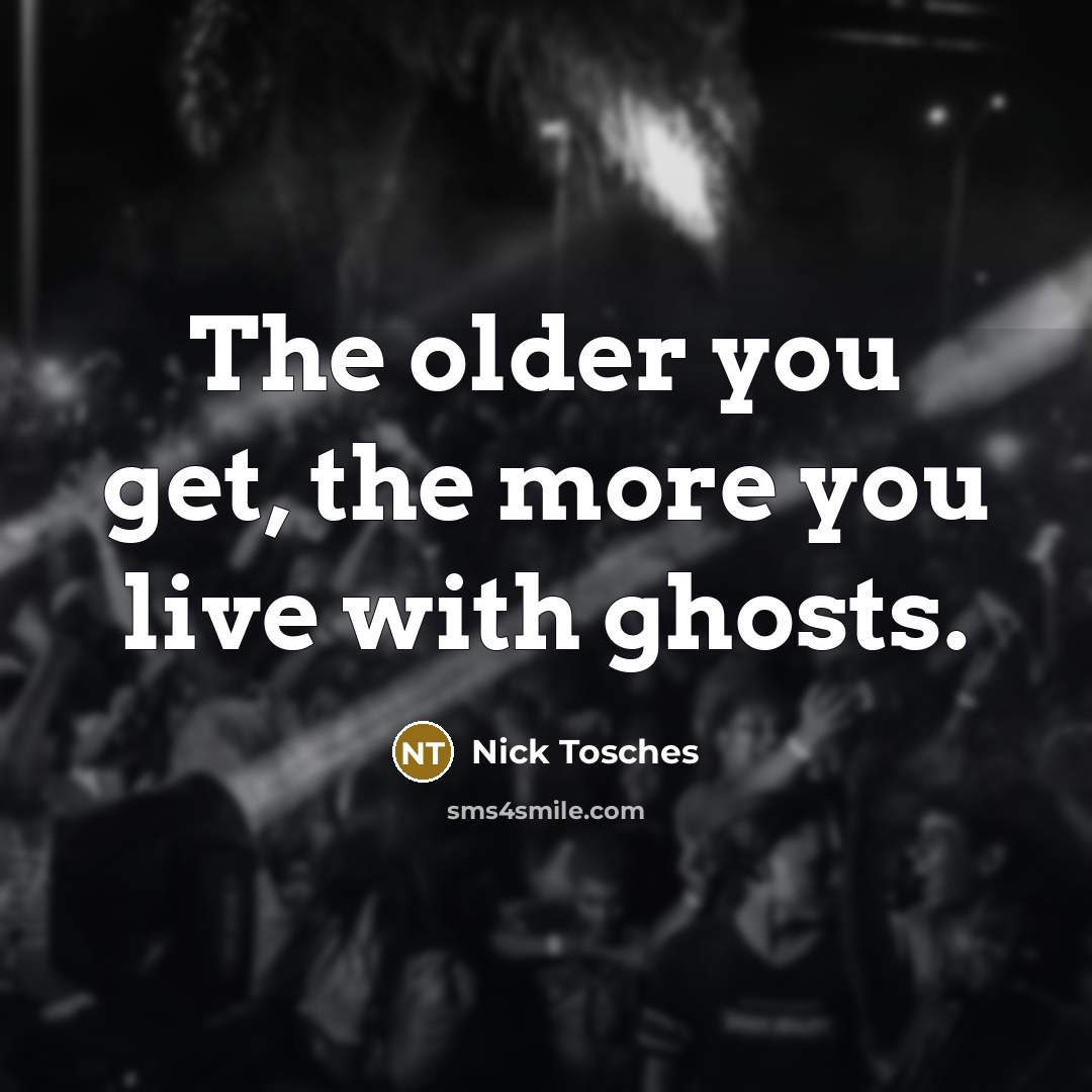 “The older you get, the more you live with ghosts.…” quote by Nick Tosches