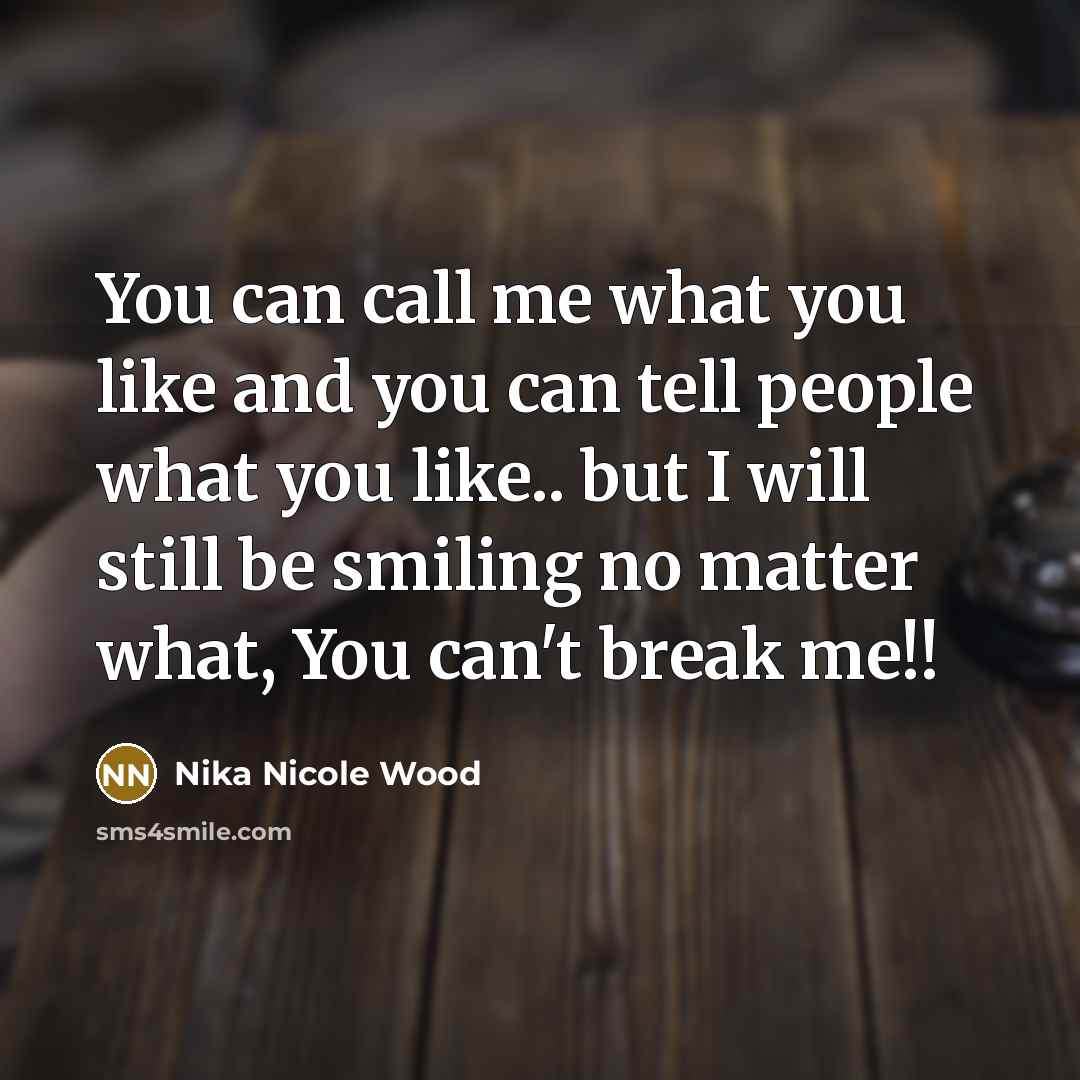“You can call me what you like and you can tell people what you like.. but I will still be smiling no matter what, You can't break me!!” quote by Nika Nicole Wood
