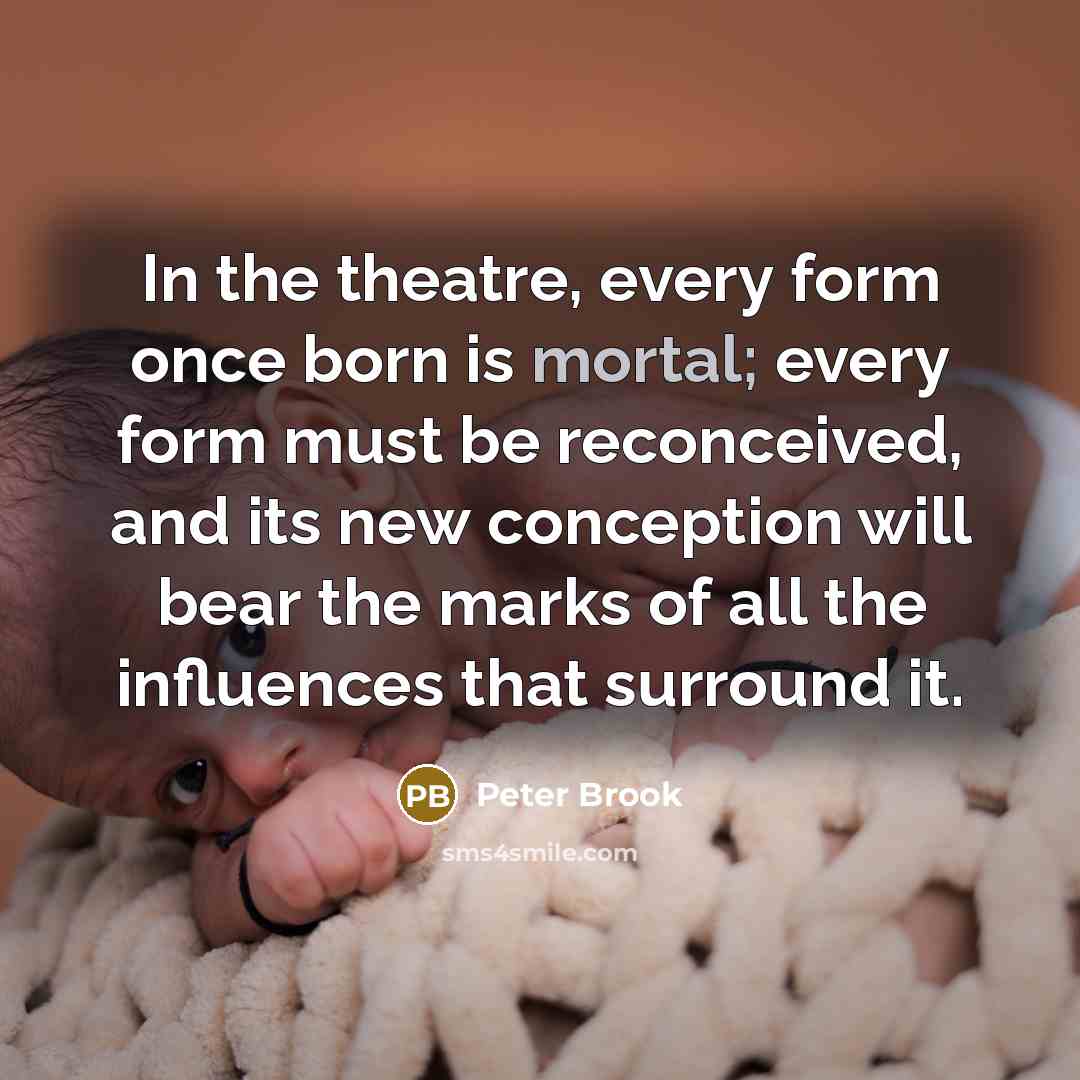 “In the theatre, every form once born is mortal; every…” quote by Peter Brook