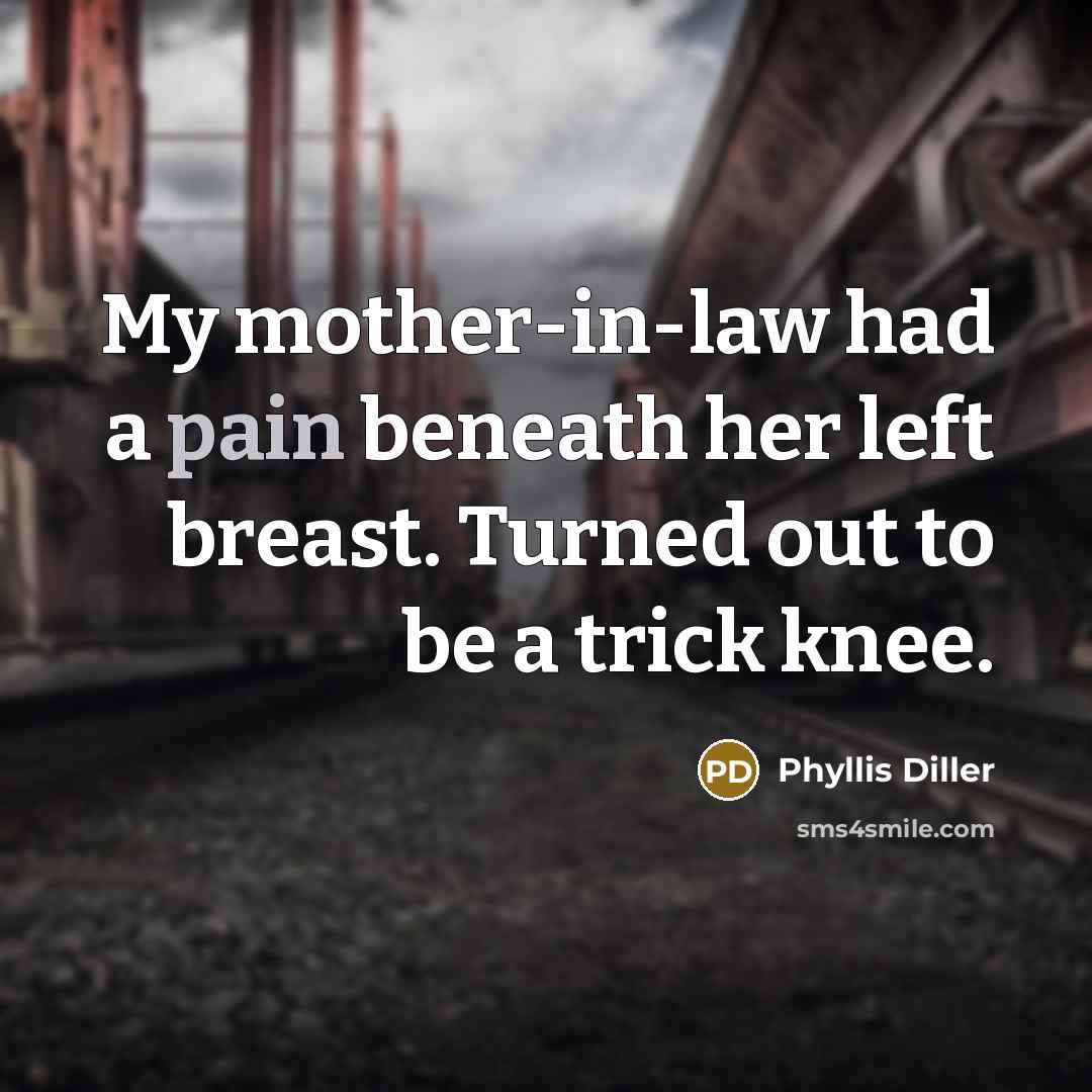 “My mother-in-law had a pain beneath her left breast. Turned out to be a trick knee.” quote by Phyllis Diller