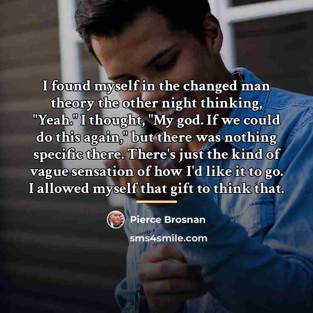 “I found myself in the changed man theory the other…” quote by Pierce Brosnan