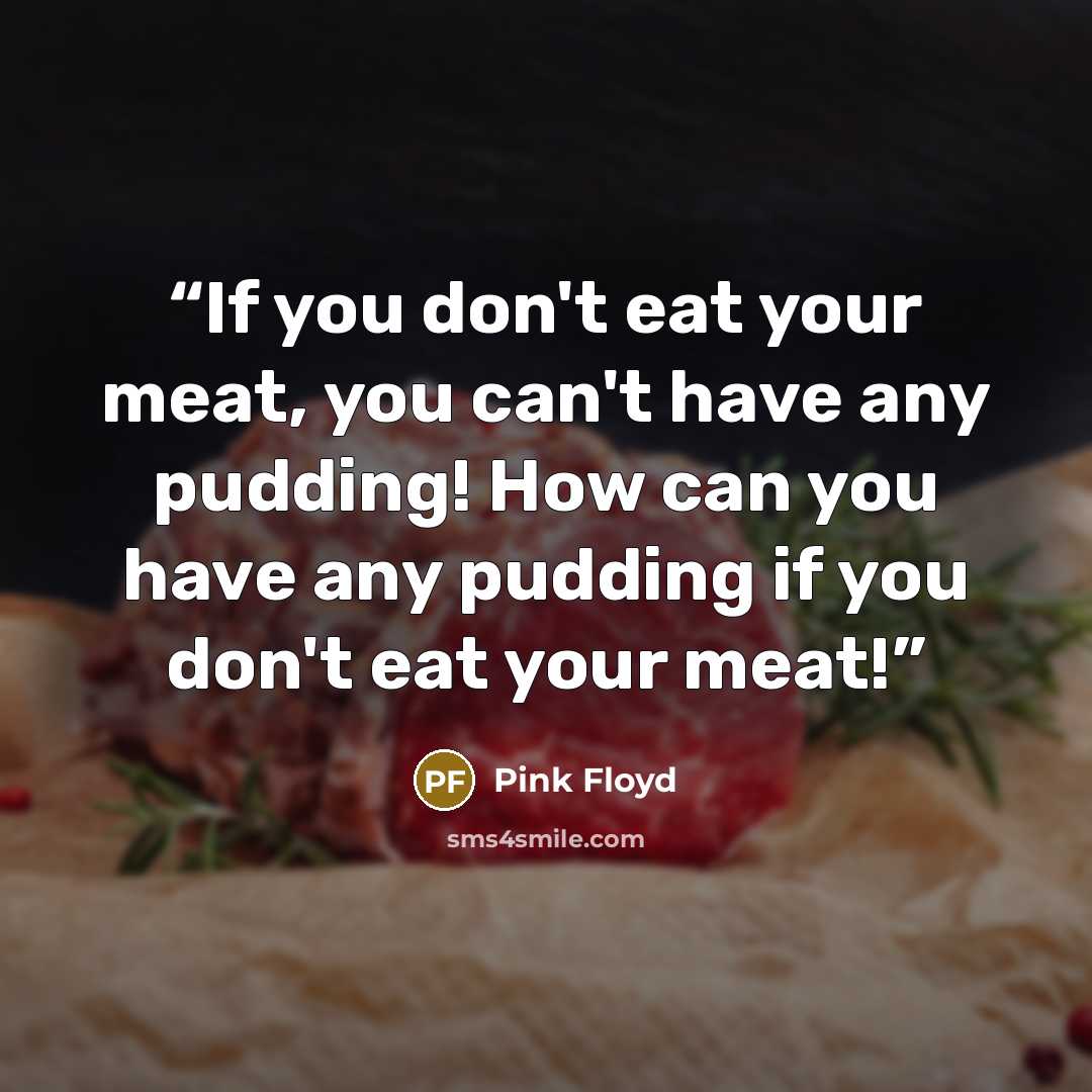 “If you don't eat your meat, you can't have any pudding! How can you have any pudding if you don't eat your meat!” quote by Pink Floyd