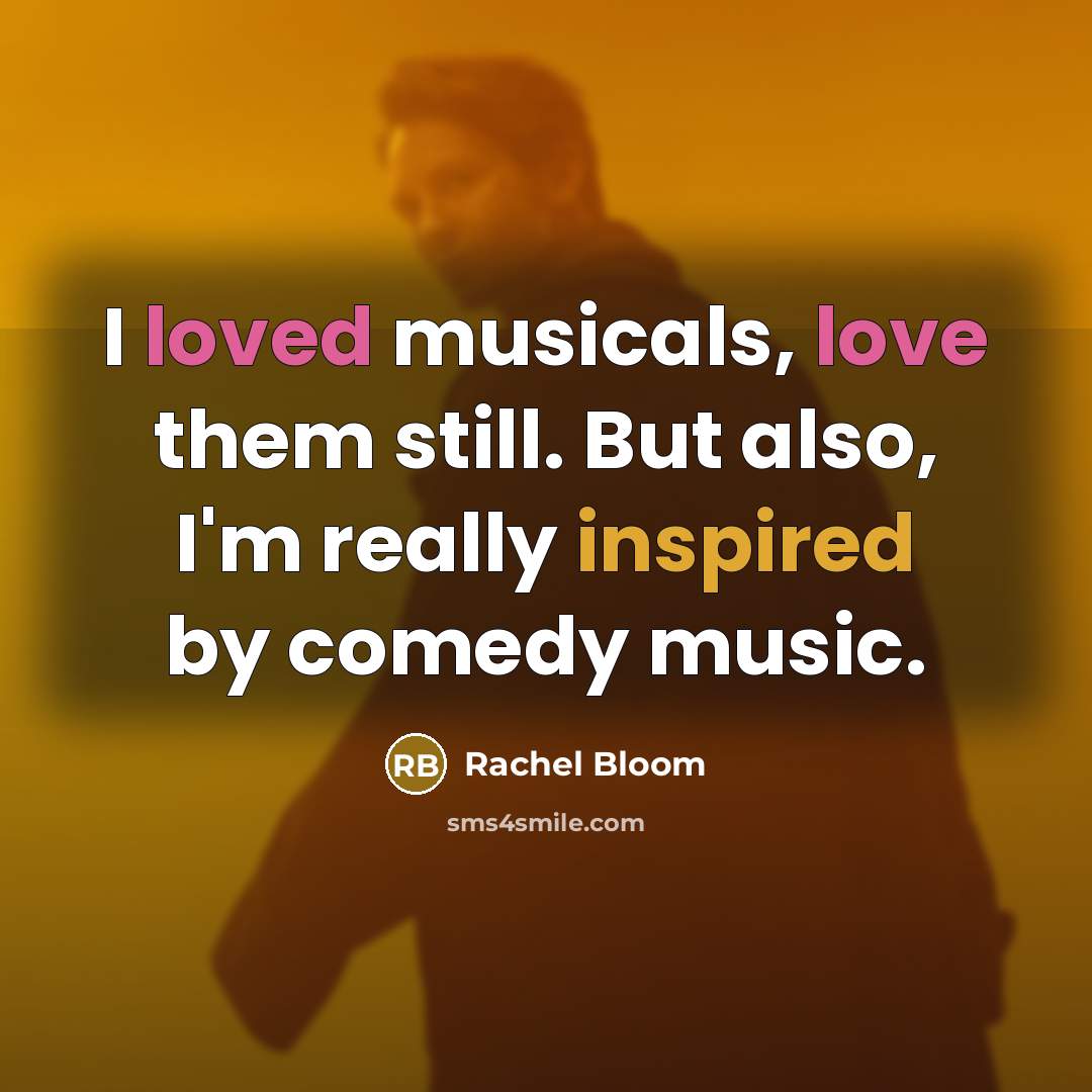 “I loved musicals, love them still. But also, I'm really inspired by comedy music.” quote by Rachel Bloom
