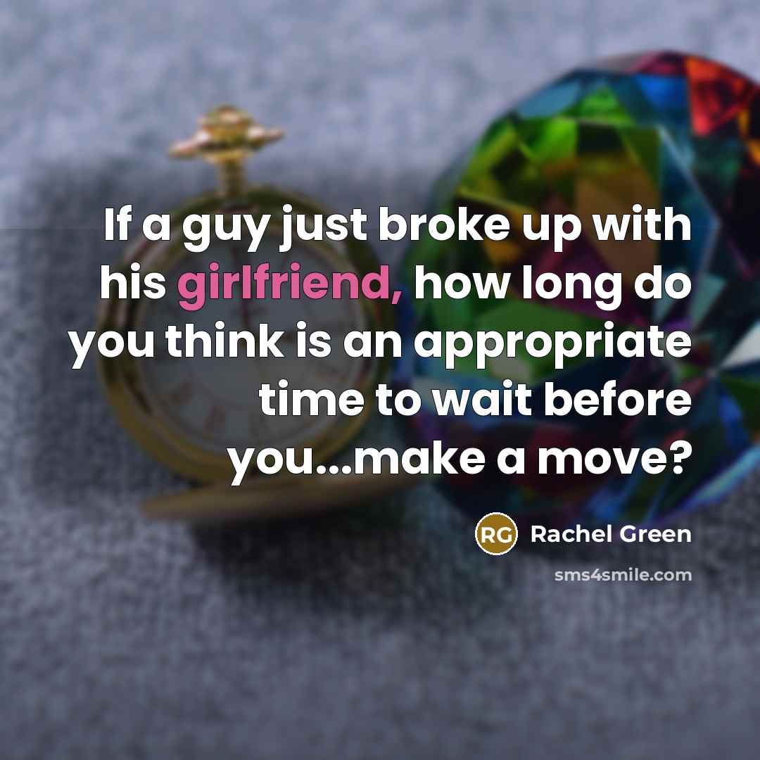 “If a guy just broke up with his girlfriend, how long do you think is an appropriate time to wait before you...make a move?” quote by Rachel Green