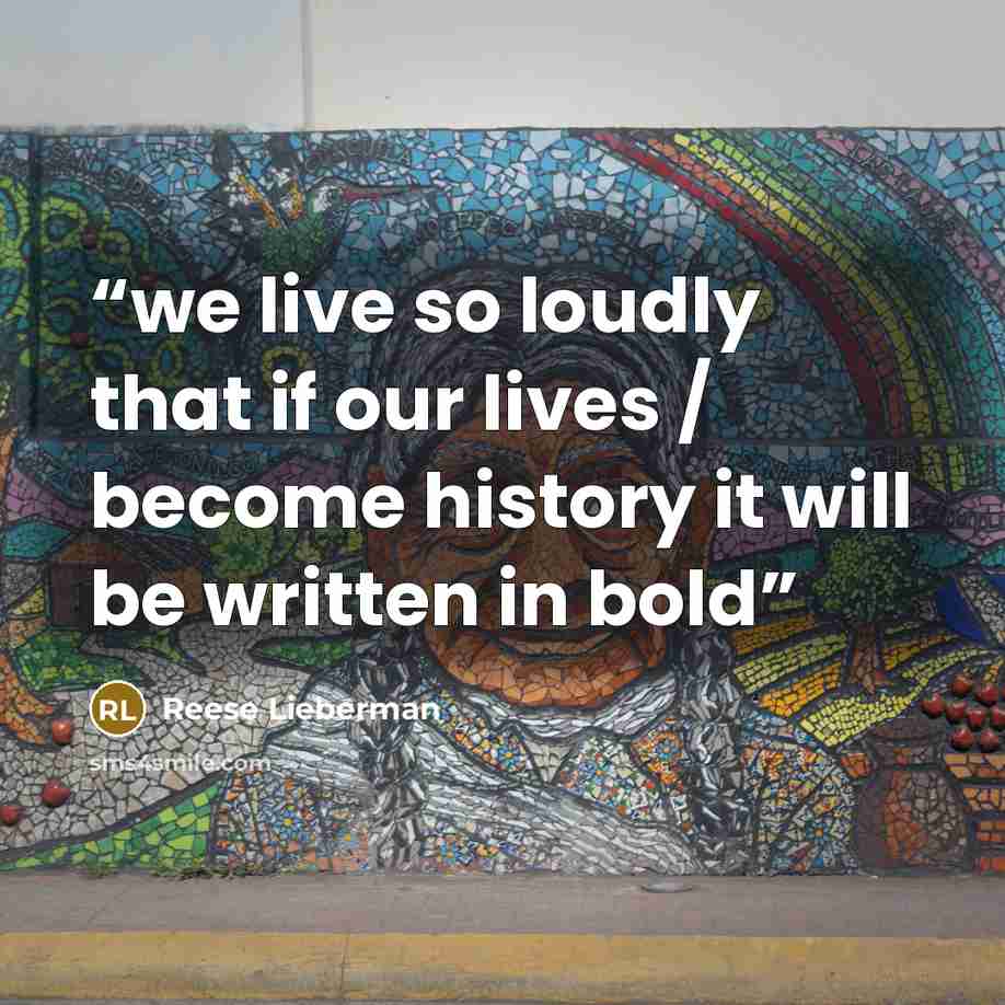 “we live so loudly that if our lives / become history it will be written in bold” quote by Reese Lieberman