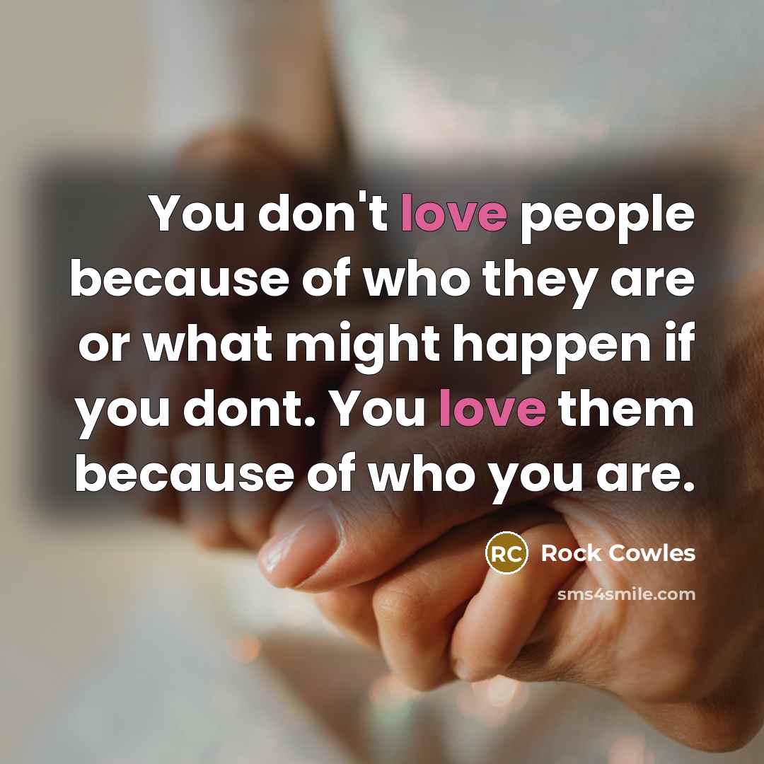 “You don't love people because of who they are or…” quote by Rock Cowles