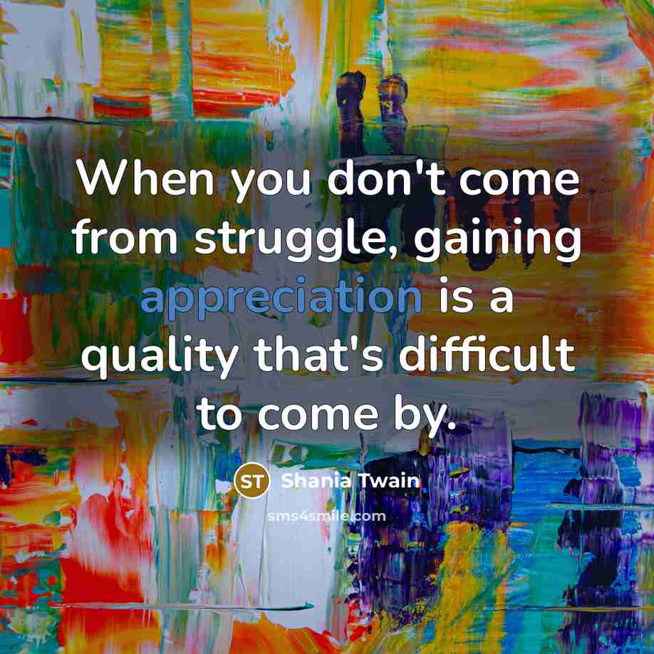 “When you don't come from struggle, gaining appreciation is a…” quote by Shania Twain