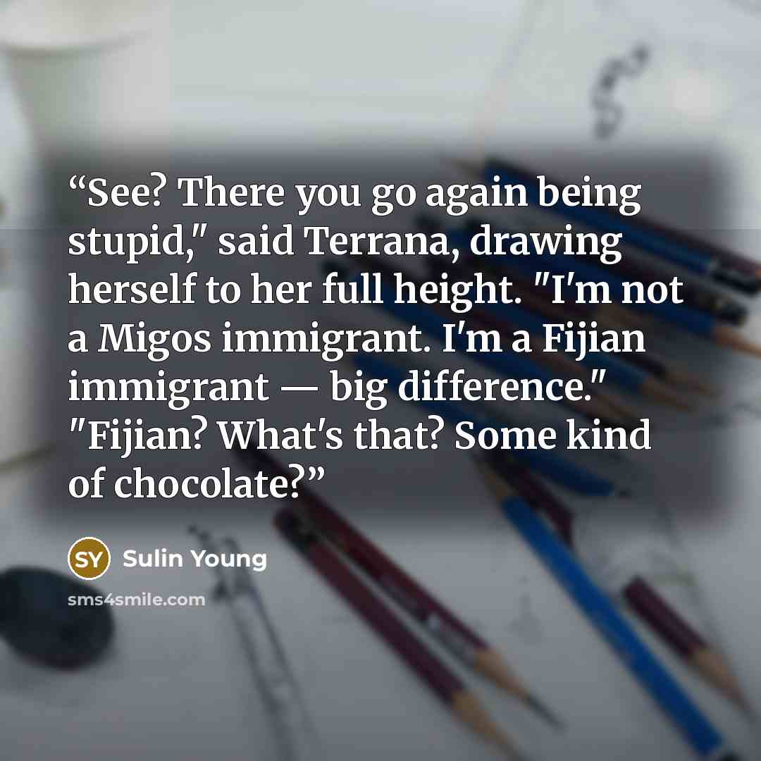 “See? There you go again being stupid," said Terrana, drawing herself to her full height. "I'm not a Migos immigrant. I'm a Fijian immigrant — big difference." "Fijian? What's that? Some kind of chocolate?” quote by Sulin Young