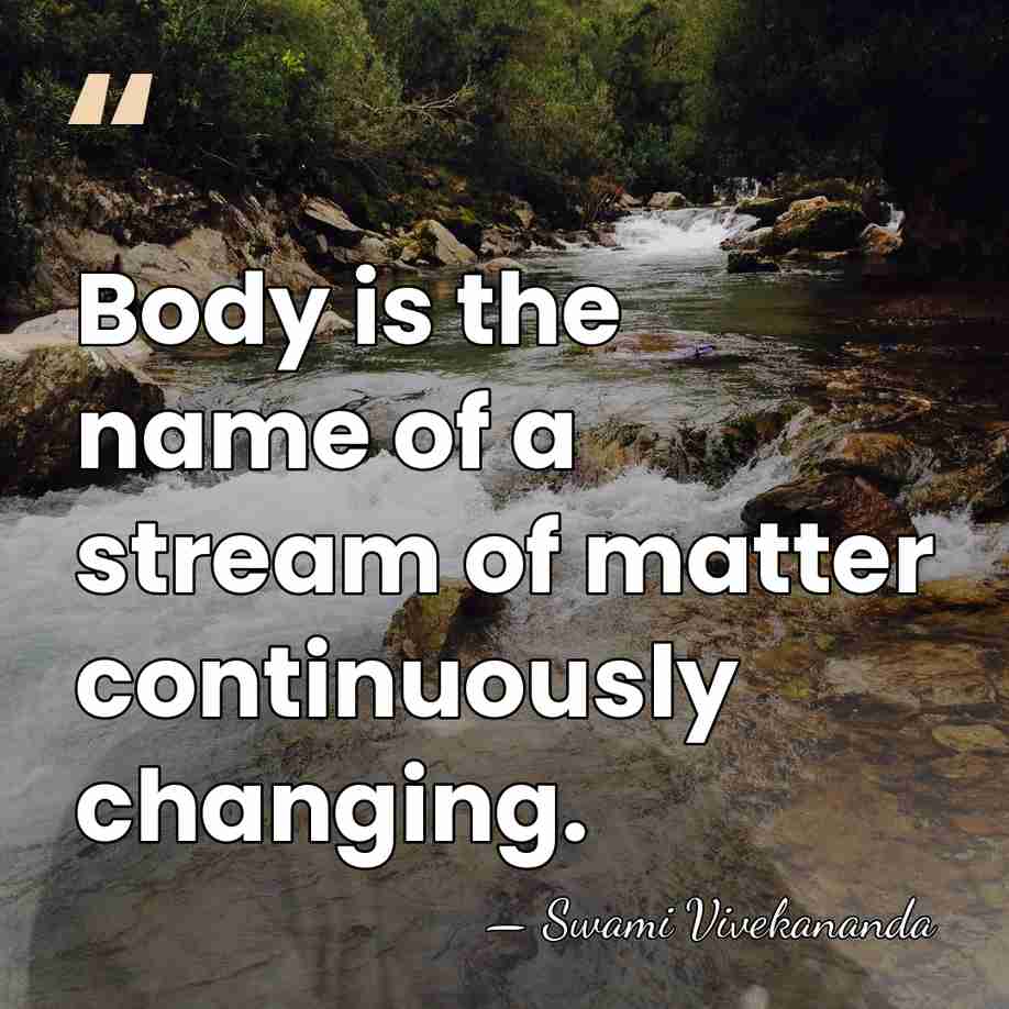 Body is the name of a stream of matter continuously changing. - Swami Vivekananda
