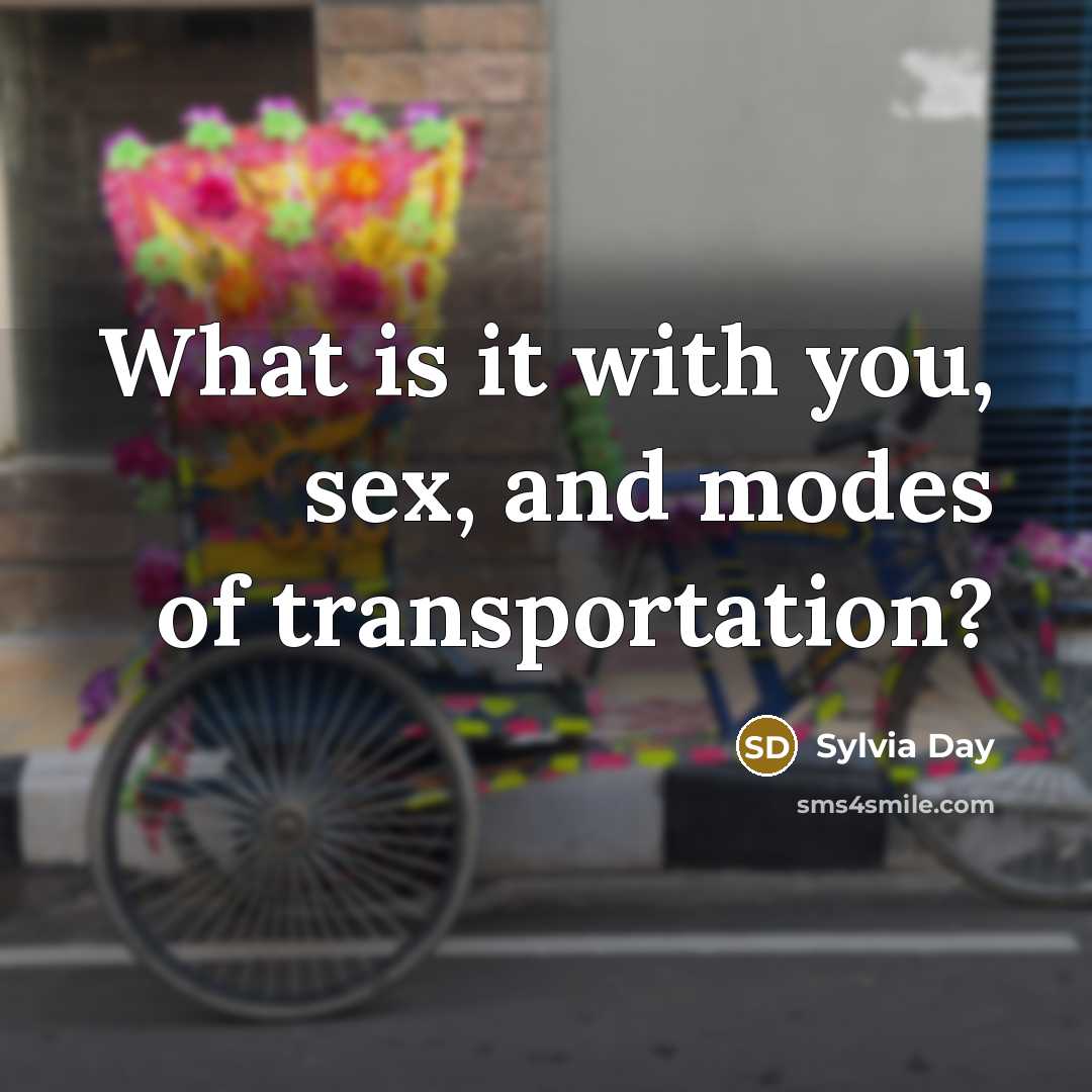 “What is it with you, sex, and modes of transportation?…” quote by Sylvia Day